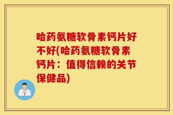 哈药氨糖软骨素钙片好不好(哈药氨糖软骨素钙片:值得信赖的关节保健品) 哈药氨糖软骨素钙片好不好(哈药氨糖软骨素钙片:值得信赖的关节保健品)