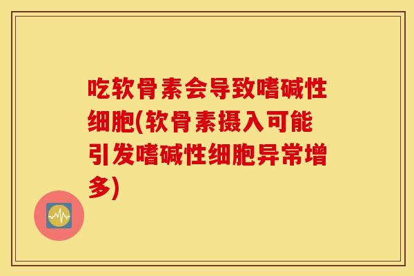 吃软骨素会导致嗜碱性细胞(软骨素摄入可能引发嗜碱性细胞异常增多)