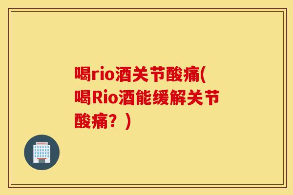 喝rio酒关节酸痛(喝Rio酒能缓解关节酸痛？)