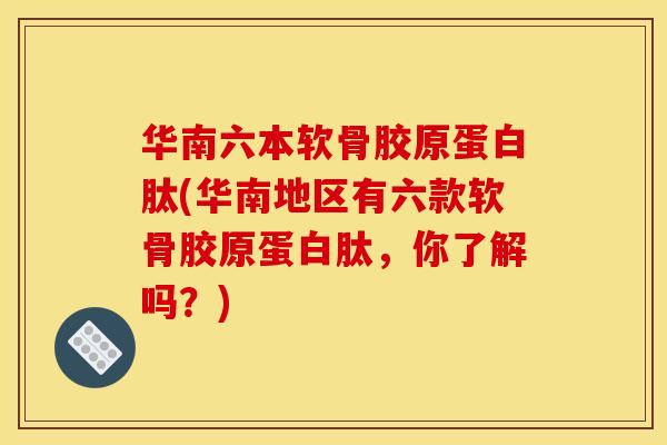 华南六本软骨胶原蛋白肽(华南地区有六款软骨胶原蛋白肽，你了解吗？)
