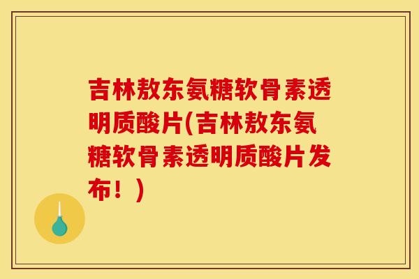 吉林敖东氨糖软骨素透明质酸片(吉林敖东氨糖软骨素透明质酸片发布！)