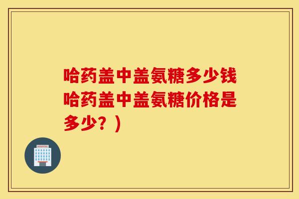 哈药盖中盖氨糖多少钱哈药盖中盖氨糖价格是多少？)