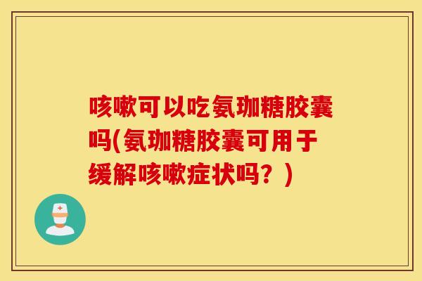 咳嗽可以吃氨珈糖胶囊吗(氨珈糖胶囊可用于缓解咳嗽症状吗？)