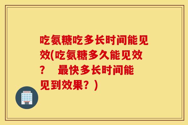 吃氨糖吃多长时间能见效(吃氨糖多久能见效？  最快多长时间能见到效果？)