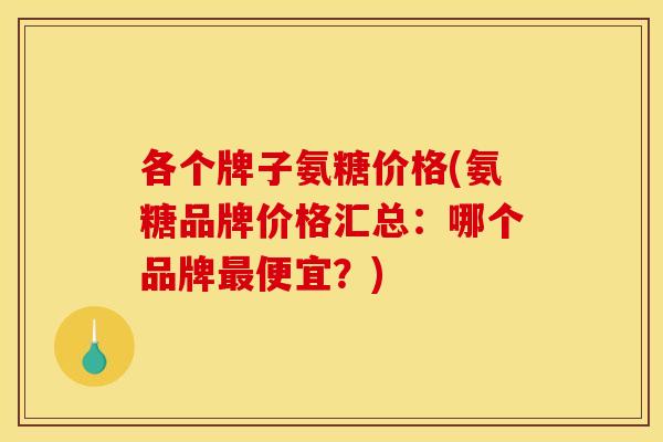 各个牌子氨糖价格(氨糖品牌价格汇总:哪个品牌最便宜?) 各个牌子氨糖价格(氨糖品牌价格汇总:哪个品牌最便宜?)