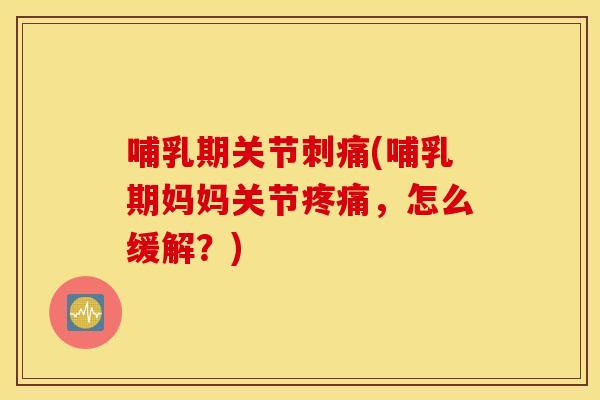 哺乳期关节刺痛(哺乳期妈妈关节疼痛，怎么缓解？)