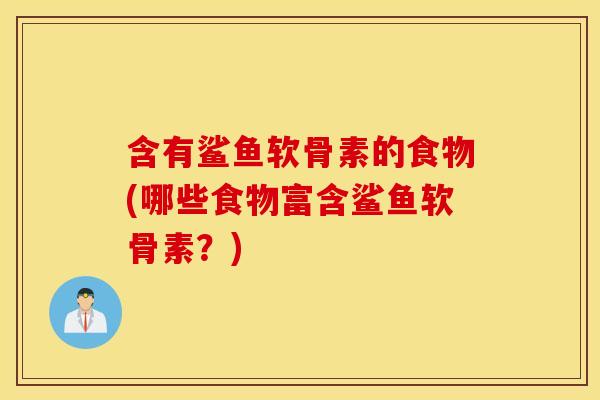 含有鲨鱼软骨素的食物(哪些食物富含鲨鱼软骨素?) 含有鲨鱼软骨素的食物(哪些食物富含鲨鱼软骨素?)