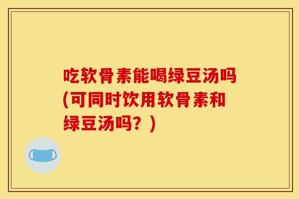 吃软骨素能喝绿豆汤吗(可同时饮用软骨素和绿豆汤吗？)