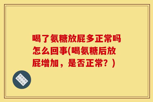 喝了氨糖放屁多正常吗怎么回事(喝氨糖后放屁增加，是否正常？)