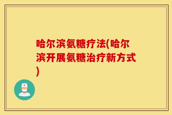 哈尔滨氨糖疗法(哈尔滨开展氨糖治疗新方式)