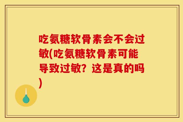 吃氨糖软骨素会不会过敏(吃氨糖软骨素可能导致过敏？这是真的吗)