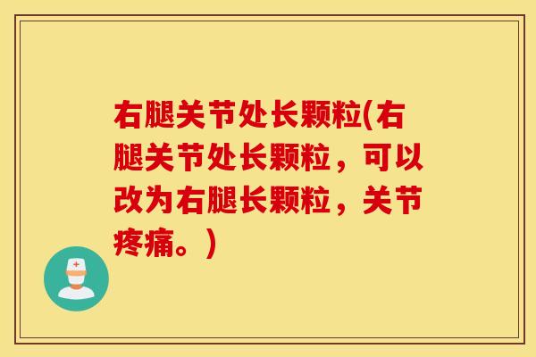 右腿关节处长颗粒(右腿关节处长颗粒，可以改为右腿长颗粒，关节疼痛。)
