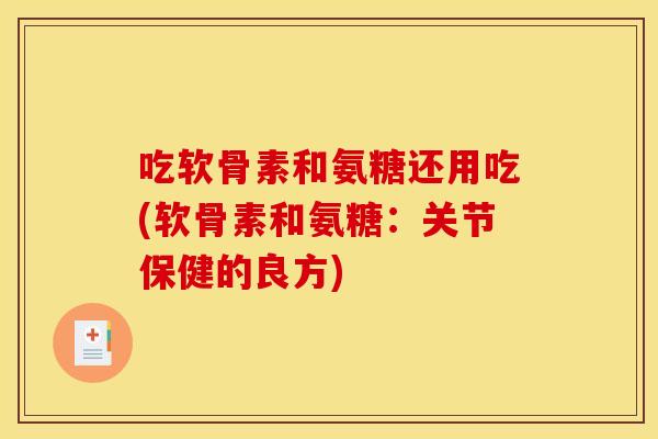 吃软骨素和氨糖还用吃(软骨素和氨糖：关节保健的良方)