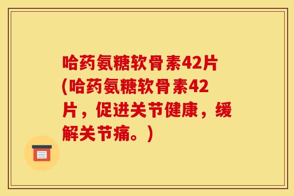 哈药氨糖软骨素42片(哈药氨糖软骨素42片，促进关节健康，缓解关节痛。)
