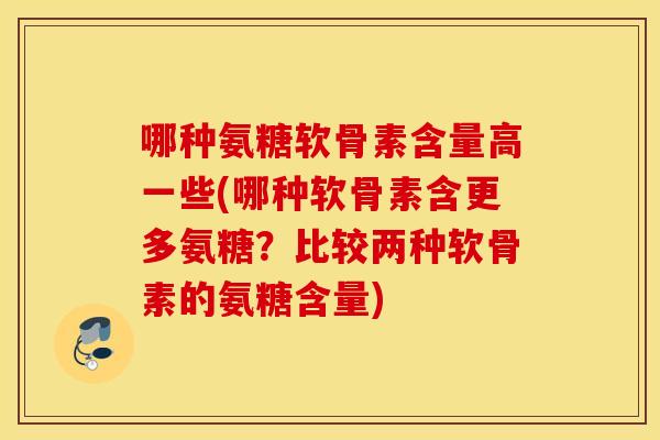 哪种氨糖软骨素含量高一些(哪种软骨素含更多氨糖？比较两种软骨素的氨糖含量)