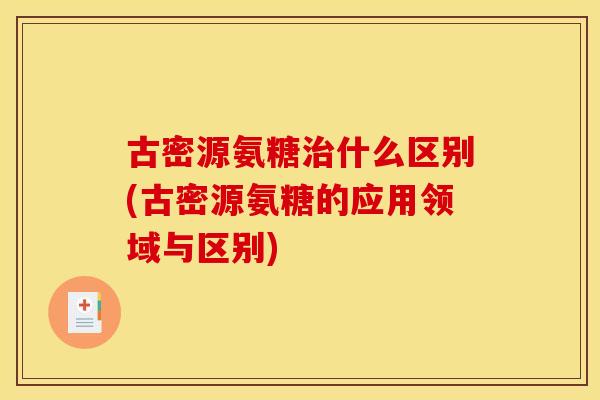 古密源氨糖治什么区别(古密源氨糖的应用领域与区别)