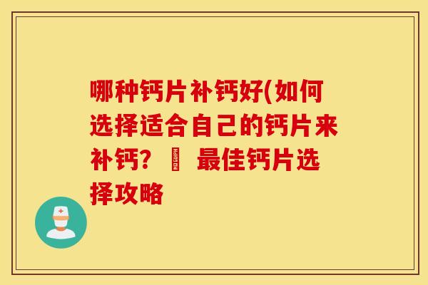 哪种钙片补钙好(如何选择适合自己的钙片来补钙？– 最佳钙片选择攻略