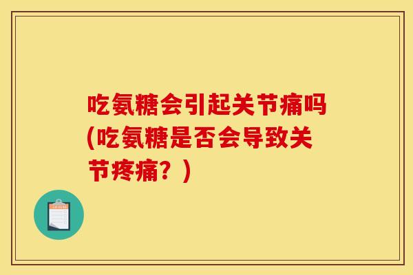 吃氨糖会引起关节痛吗(吃氨糖是否会导致关节疼痛？)