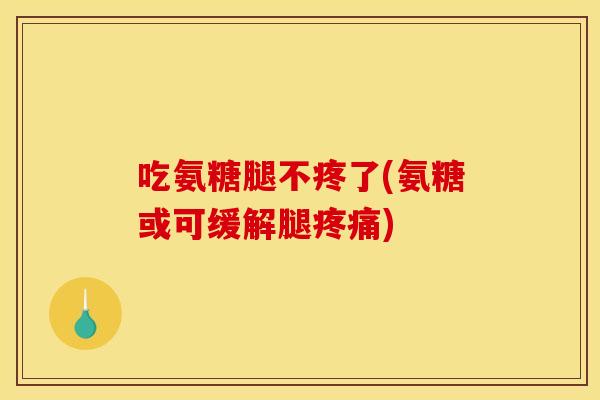 吃氨糖腿不疼了(氨糖或可缓解腿疼痛)