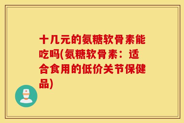 十几元的氨糖软骨素能吃吗(氨糖软骨素：适合食用的低价关节保健品)