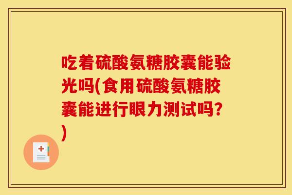 吃着硫酸氨糖胶囊能验光吗(食用硫酸氨糖胶囊能进行眼力测试吗？)