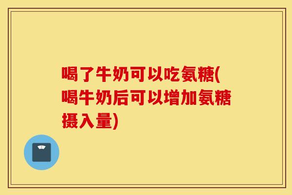 喝了牛奶可以吃氨糖(喝牛奶后可以增加氨糖摄入量)