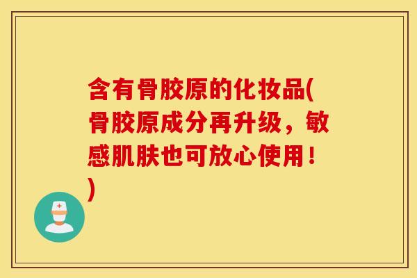 含有骨胶原的化妆品(骨胶原成分再升级，敏感肌肤也可放心使用！)