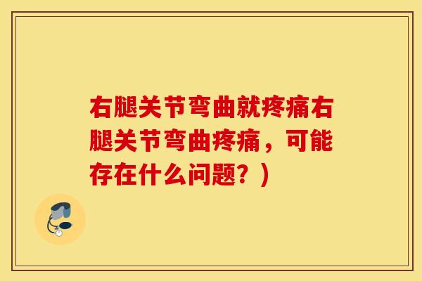 右腿关节弯曲就疼痛右腿关节弯曲疼痛，可能存在什么问题？)