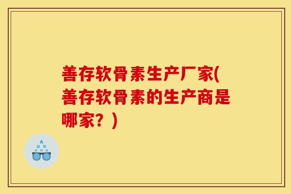 善存软骨素生产厂家(善存软骨素的生产商是哪家？)