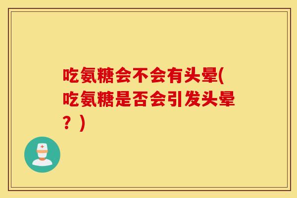 吃氨糖会不会有头晕(吃氨糖是否会引发头晕？)