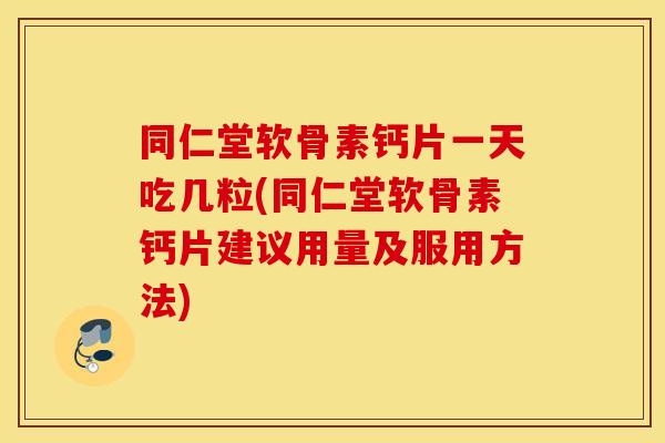 同仁堂软骨素钙片一天吃几粒(同仁堂软骨素钙片建议用量及服用方法)