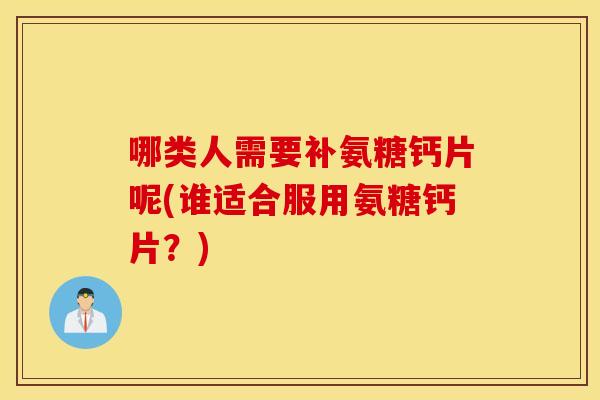 哪类人需要补氨糖钙片呢(谁适合服用氨糖钙片？)