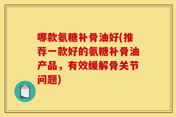 哪款氨糖补骨油好(推荐一款好的氨糖补骨油产品，有效缓解骨关节问题)