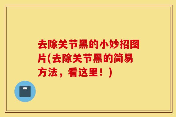 去除关节黑的小妙招图片(去除关节黑的简易方法，看这里！)