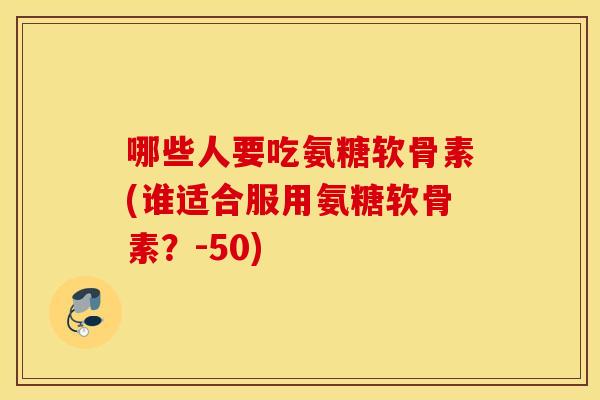 哪些人要吃氨糖软骨素(谁适合服用氨糖软骨素？-50)