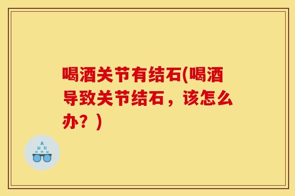 喝酒关节有结石(喝酒导致关节结石，该怎么办？)