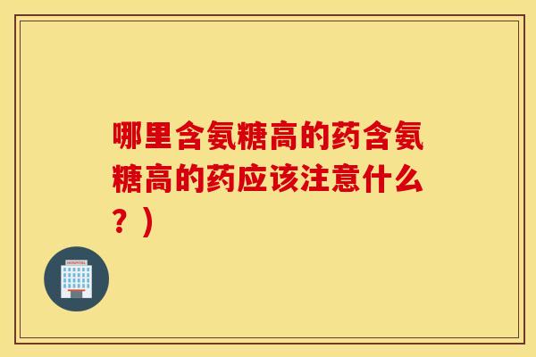 哪里含氨糖高的药含氨糖高的药应该注意什么？)