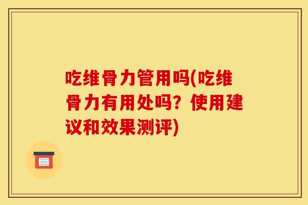 吃维骨力管用吗(吃维骨力有用处吗？使用建议和效果测评)
