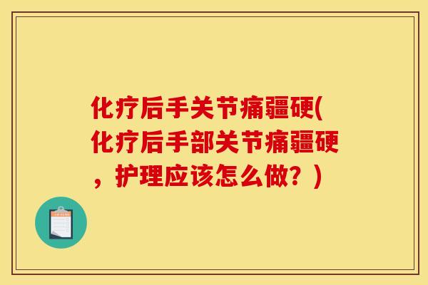 化疗后手关节痛疆硬(化疗后手部关节痛疆硬，护理应该怎么做？)