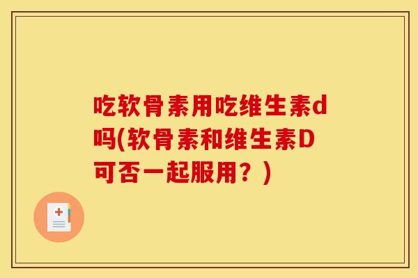 吃软骨素用吃维生素d吗(软骨素和维生素D可否一起服用？)