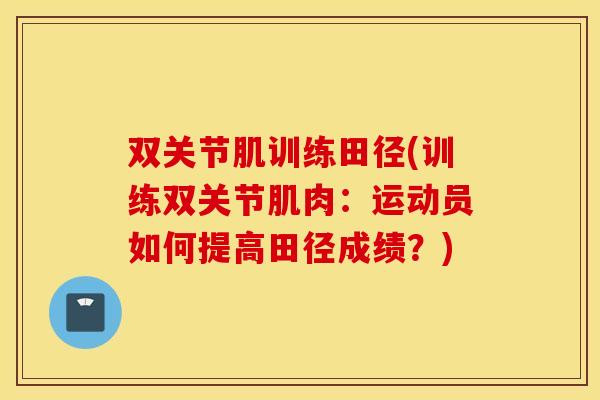 双关节肌训练田径(训练双关节肌肉：运动员如何提高田径成绩？)