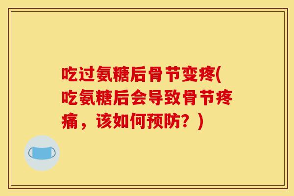 吃过氨糖后骨节变疼(吃氨糖后会导致骨节疼痛，该如何预防？)