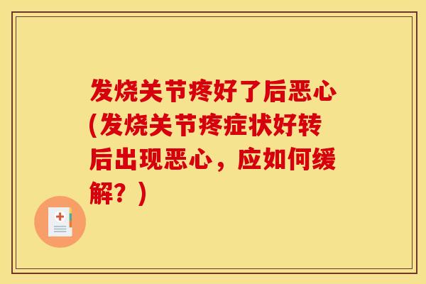 发烧关节疼好了后恶心(发烧关节疼症状好转后出现恶心，应如何缓解？)