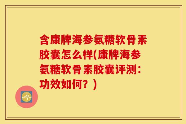 含康牌海参氨糖软骨素胶囊怎么样(康牌海参氨糖软骨素胶囊评测：功效如何？)