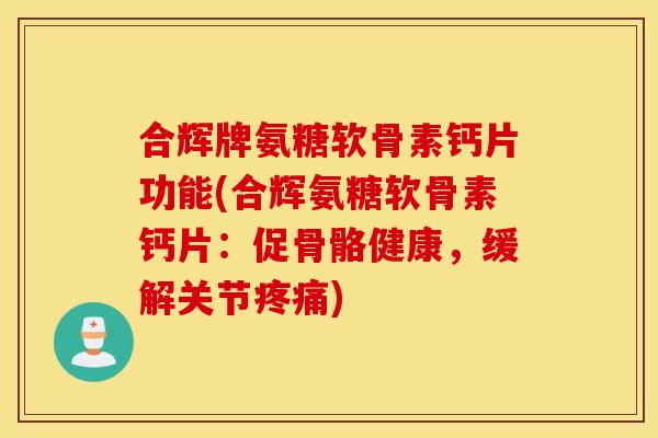 合辉牌氨糖软骨素钙片功能(合辉氨糖软骨素钙片：促骨骼健康，缓解关节疼痛)