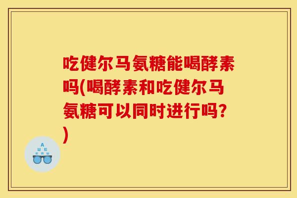吃健尔马氨糖能喝酵素吗(喝酵素和吃健尔马氨糖可以同时进行吗？)
