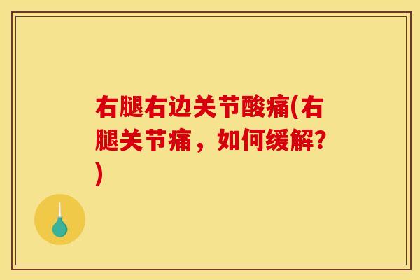 右腿右边关节酸痛(右腿关节痛，如何缓解？)