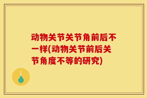 动物关节关节角前后不一样(动物关节前后关节角度不等的研究)