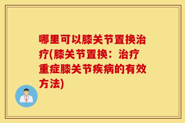 哪里可以膝关节置换治疗(膝关节置换：治疗重症膝关节疾病的有效方法)