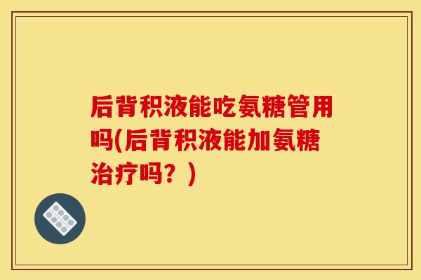 后背积液能吃氨糖管用吗(后背积液能加氨糖治疗吗？)